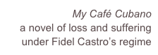 My Café Cubano
a novel of loss and suffering under Fidel Castro’s regime